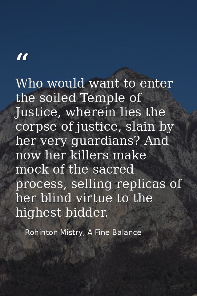 Who would want to enter the soiled Temple of Justice, wherein lies the corpse of justice, slain by her very guardians? A — Rohinton Mistry, A Fine Balance