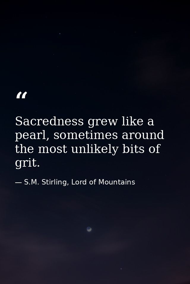 Sacredness grew like a pearl, sometimes around the most unlikely bits of grit. — S.M. Stirling, Lord of Mountains