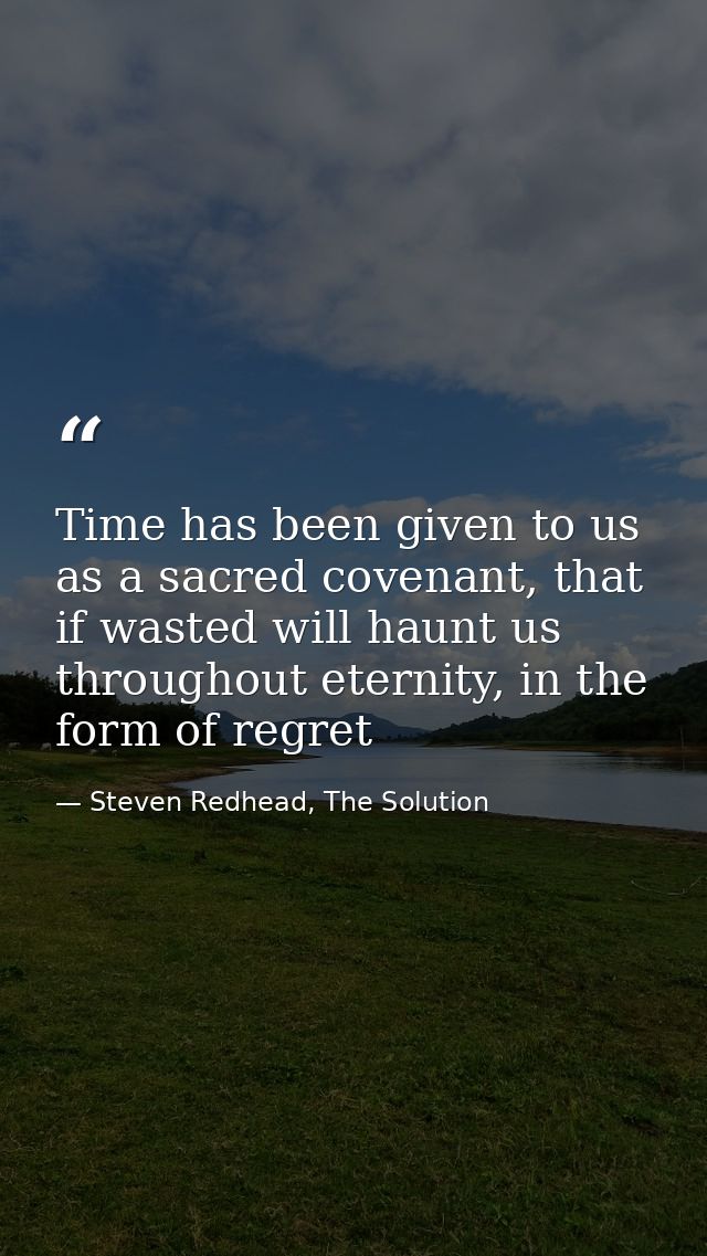 Time has been given to us as a sacred covenant, that if wasted will haunt us throughout eternity, in the form of regret — Steven Redhead, The Solution