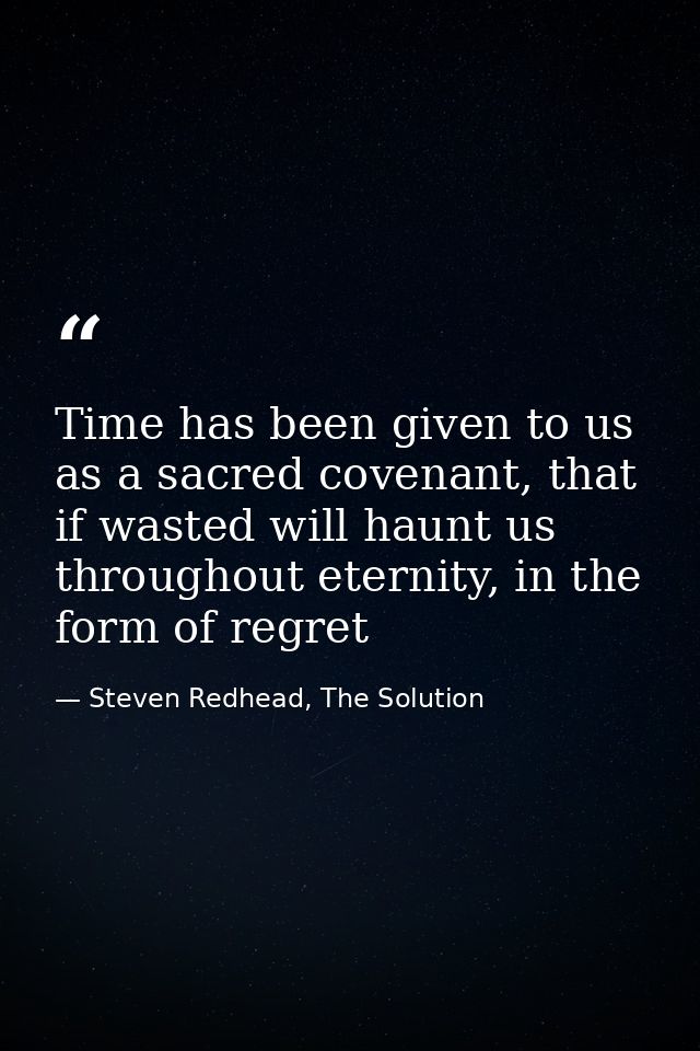 Time has been given to us as a sacred covenant, that if wasted will haunt us throughout eternity, in the form of regret — Steven Redhead, The Solution