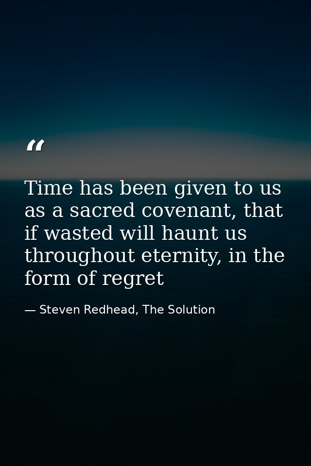 Time has been given to us as a sacred covenant, that if wasted will haunt us throughout eternity, in the form of regret — Steven Redhead, The Solution