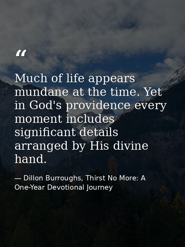 Much of life appears mundane at the time. Yet in God's providence every moment includes significant details arranged by  — Dillon Burroughs, Thirst No More: A One-Year Devotional Journey