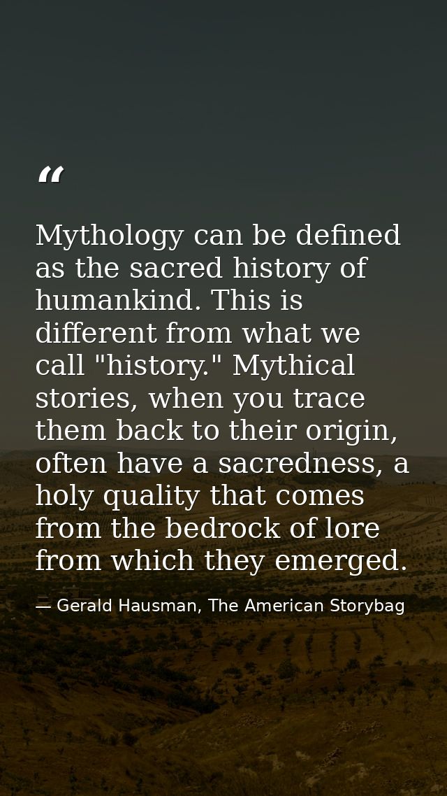 Mythology can be defined as the sacred history of humankind. This is different from what we call "history." Mythical sto — Gerald Hausman, The American Storybag