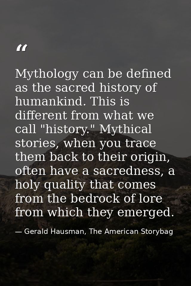 Mythology can be defined as the sacred history of humankind. This is different from what we call "history." Mythical sto — Gerald Hausman, The American Storybag