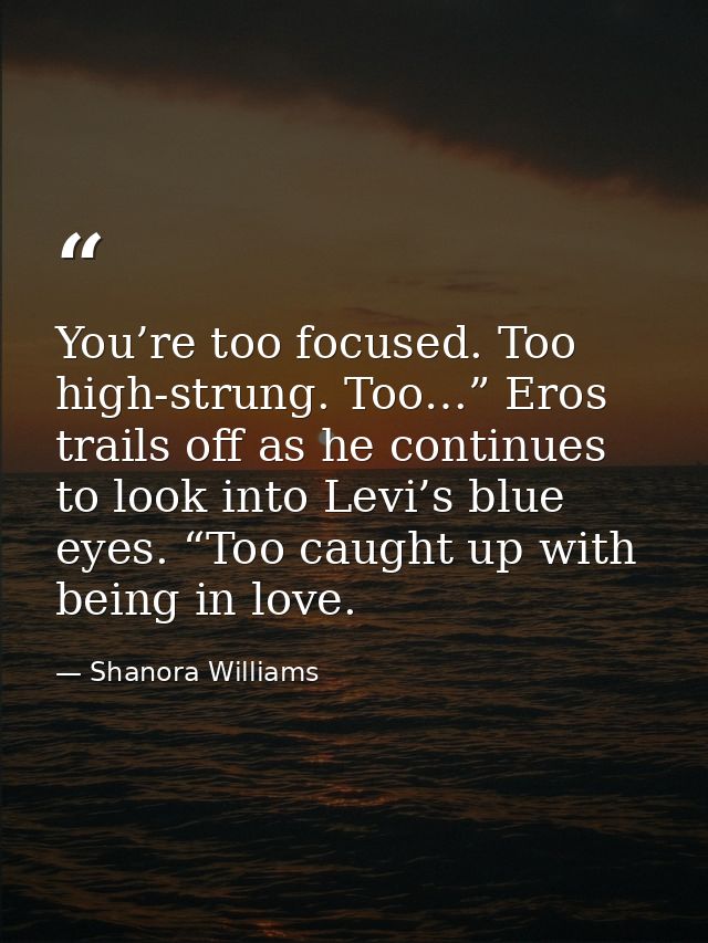 You’re too focused. Too high-strung. Too…” Eros trails off as he continues to look into Levi’s blue eyes. “Too caught up — Shanora Williams