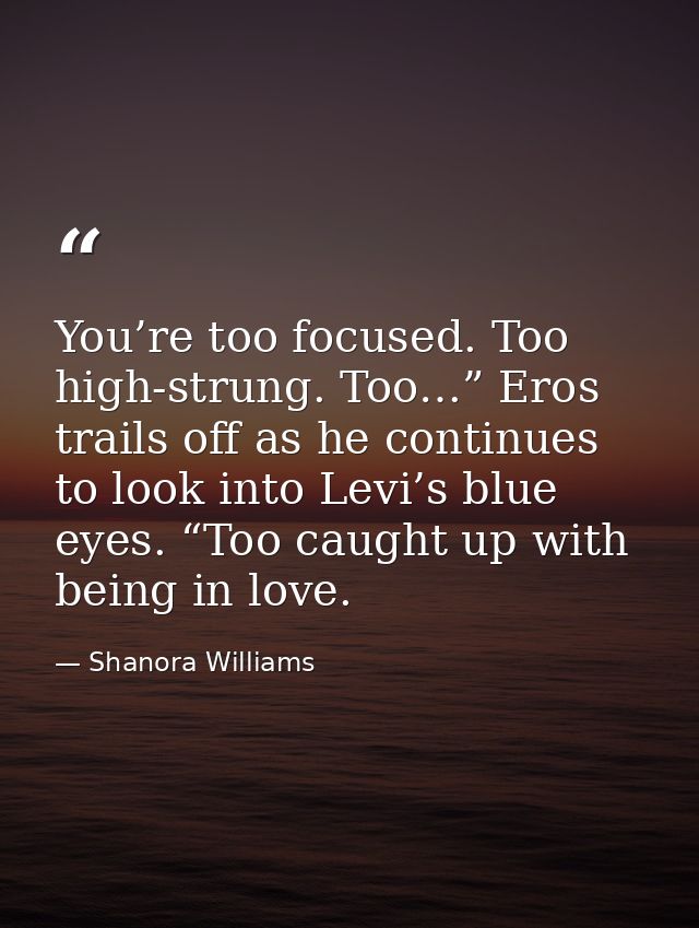 You’re too focused. Too high-strung. Too…” Eros trails off as he continues to look into Levi’s blue eyes. “Too caught up — Shanora Williams