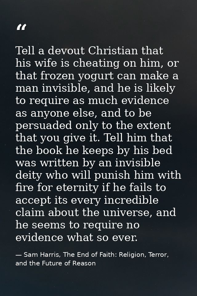 Tell a devout Christian that his wife is cheating on him, or that frozen yogurt can make a man invisible, and he is like — Sam Harris, The End of Faith: Religion, Terror, and the Future of Reason
