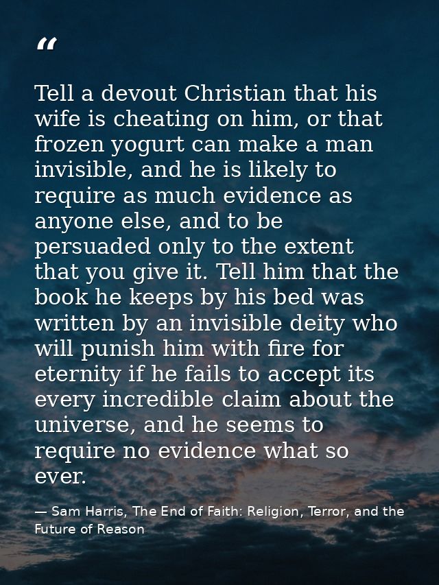 Tell a devout Christian that his wife is cheating on him, or that frozen yogurt can make a man invisible, and he is like — Sam Harris, The End of Faith: Religion, Terror, and the Future of Reason