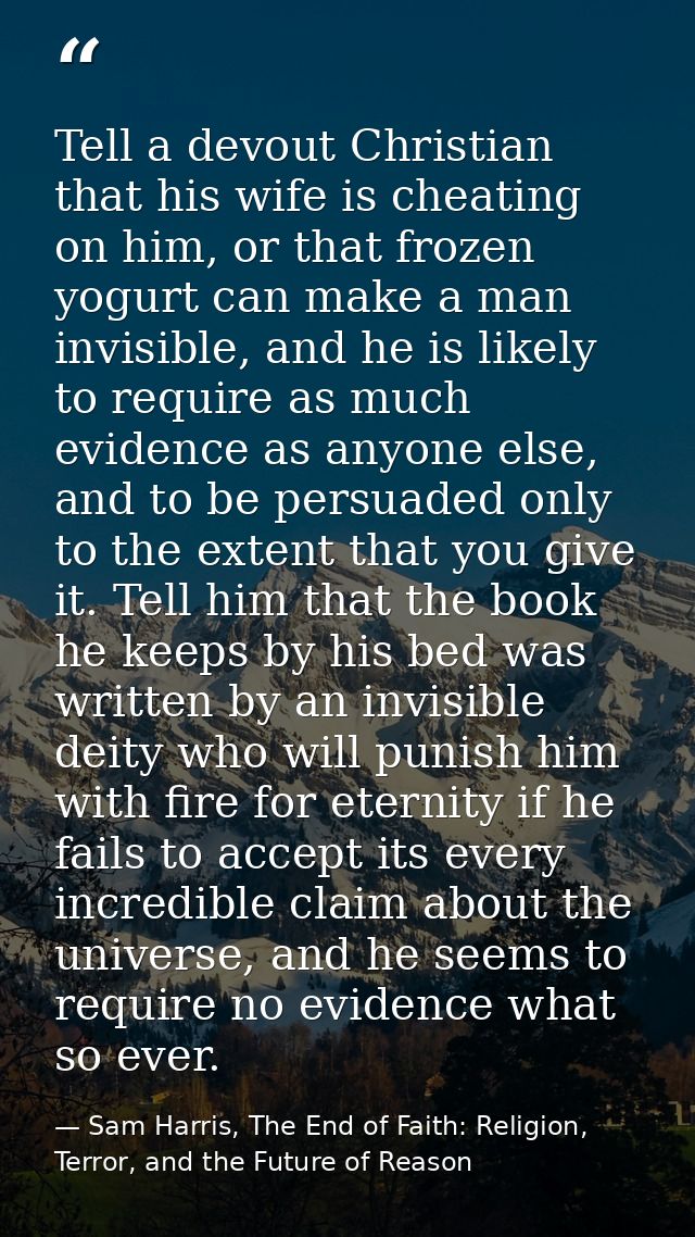 Tell a devout Christian that his wife is cheating on him, or that frozen yogurt can make a man invisible, and he is like — Sam Harris, The End of Faith: Religion, Terror, and the Future of Reason