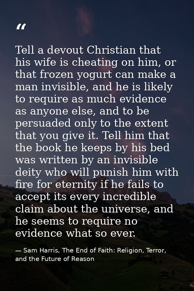 Tell a devout Christian that his wife is cheating on him, or that frozen yogurt can make a man invisible, and he is like — Sam Harris, The End of Faith: Religion, Terror, and the Future of Reason