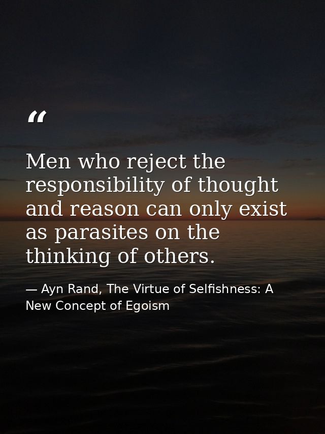 Men who reject the responsibility of thought and reason can only exist as parasites on the thinking of others. — Ayn Rand, The Virtue of Selfishness: A New Concept of Egoism