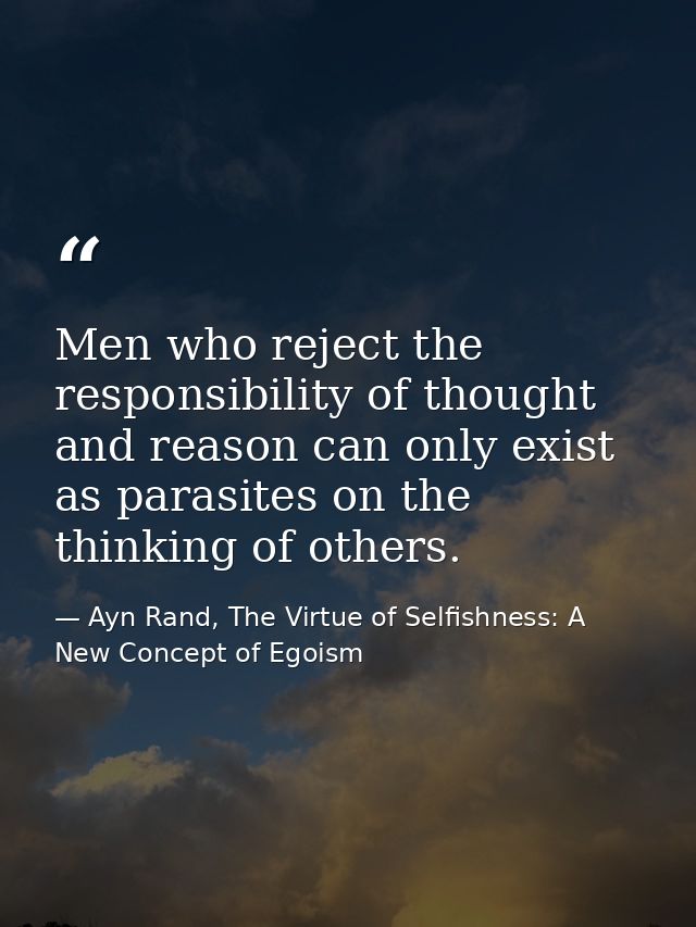 Men who reject the responsibility of thought and reason can only exist as parasites on the thinking of others. — Ayn Rand, The Virtue of Selfishness: A New Concept of Egoism