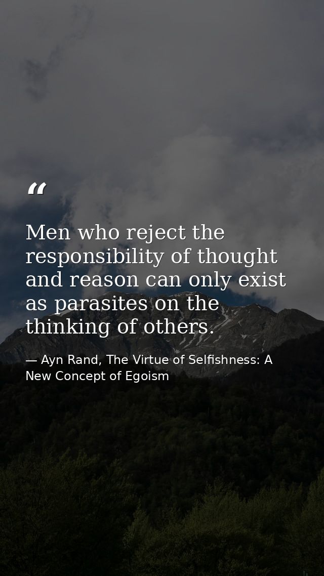 Men who reject the responsibility of thought and reason can only exist as parasites on the thinking of others. — Ayn Rand, The Virtue of Selfishness: A New Concept of Egoism