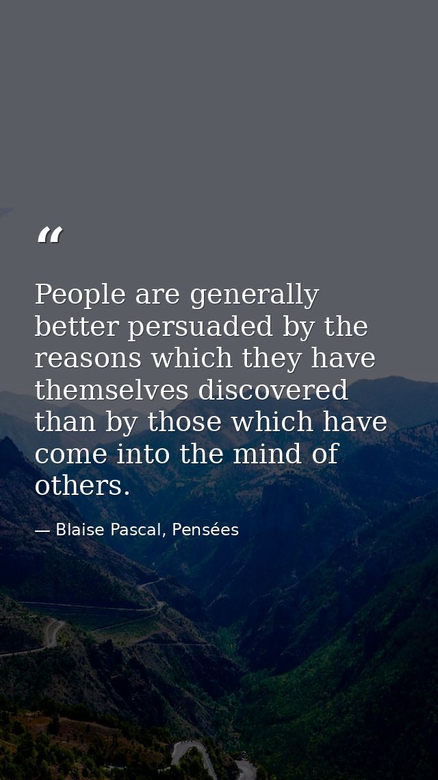 People are generally better persuaded by the reasons which they have themselves discovered than by those which have come — Blaise Pascal, Pensées
