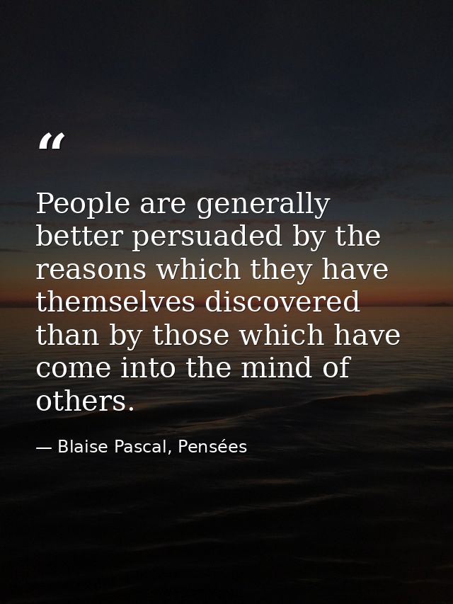 People are generally better persuaded by the reasons which they have themselves discovered than by those which have come — Blaise Pascal, Pensées