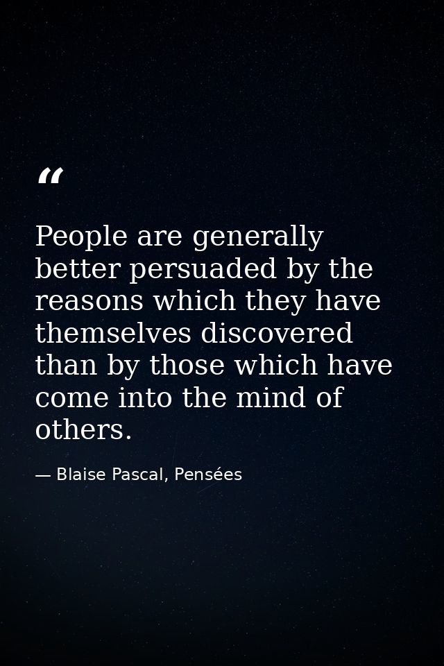 People are generally better persuaded by the reasons which they have themselves discovered than by those which have come — Blaise Pascal, Pensées