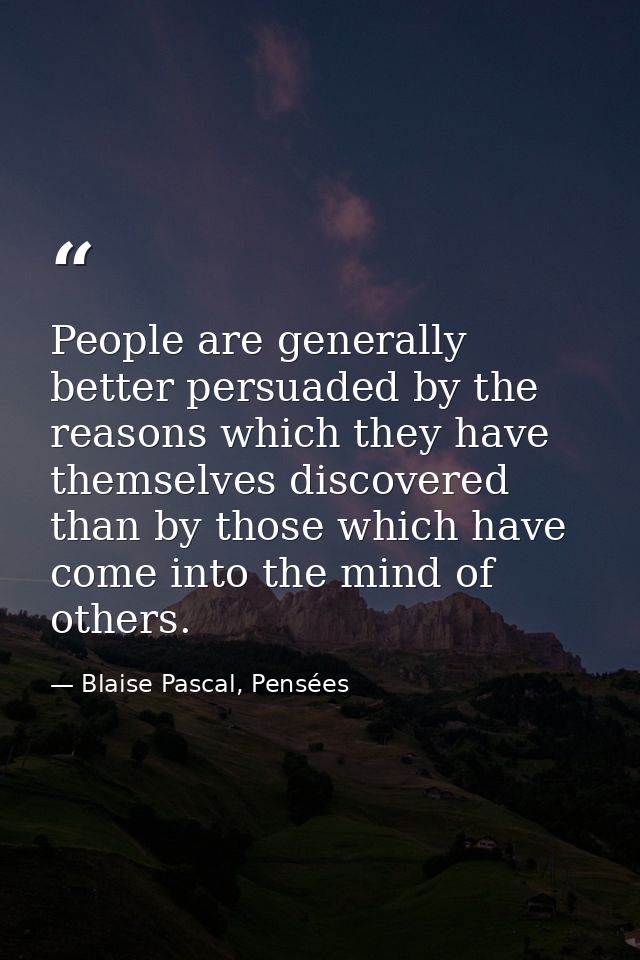 People are generally better persuaded by the reasons which they have themselves discovered than by those which have come — Blaise Pascal, Pensées