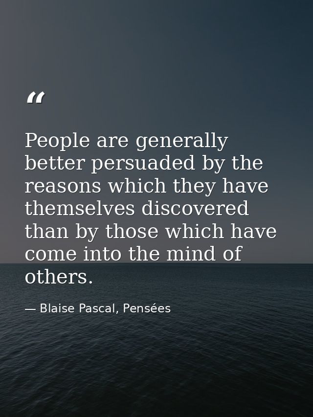 People are generally better persuaded by the reasons which they have themselves discovered than by those which have come — Blaise Pascal, Pensées