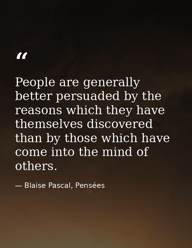 People are generally better persuaded by the reasons which they have themselves discovered than by those which have come — Blaise Pascal, Pensées