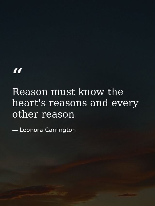Reason must know the heart's reasons and every other reason — Leonora Carrington