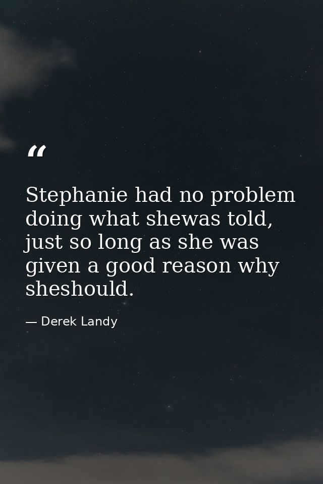 Stephanie had no problem doing what shewas told, just so long as she was given a good reason why sheshould. — Derek Landy