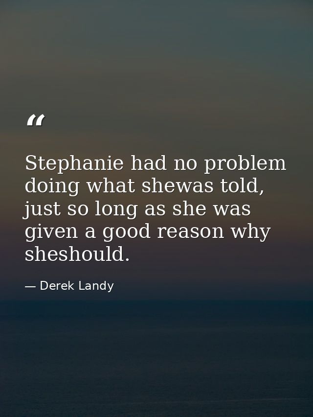 Stephanie had no problem doing what shewas told, just so long as she was given a good reason why sheshould. — Derek Landy
