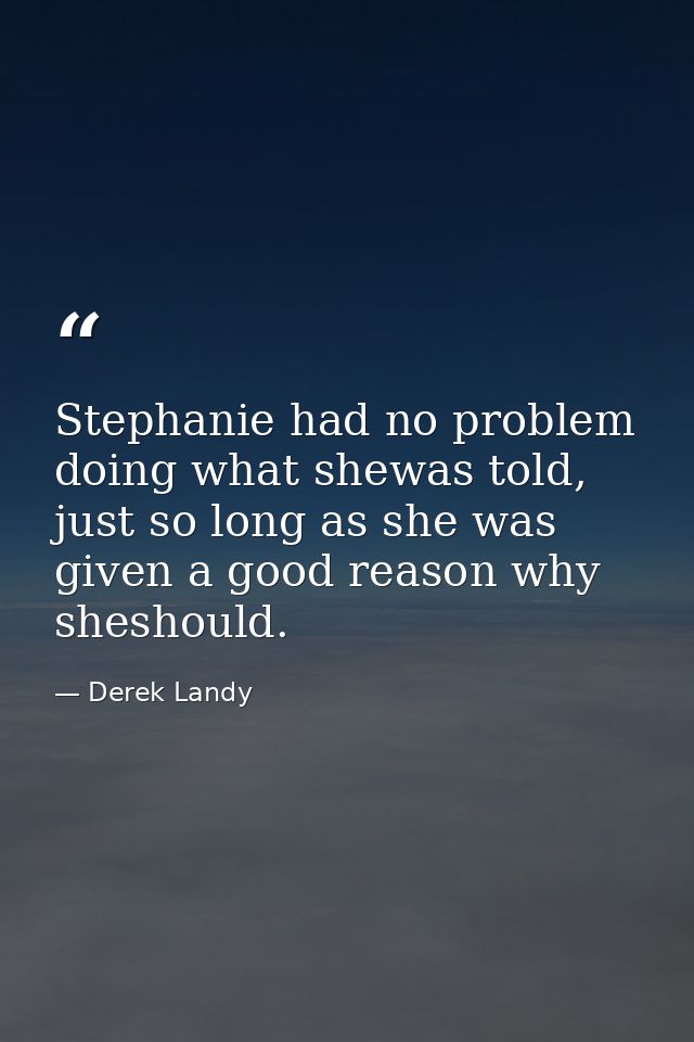 Stephanie had no problem doing what shewas told, just so long as she was given a good reason why sheshould. — Derek Landy