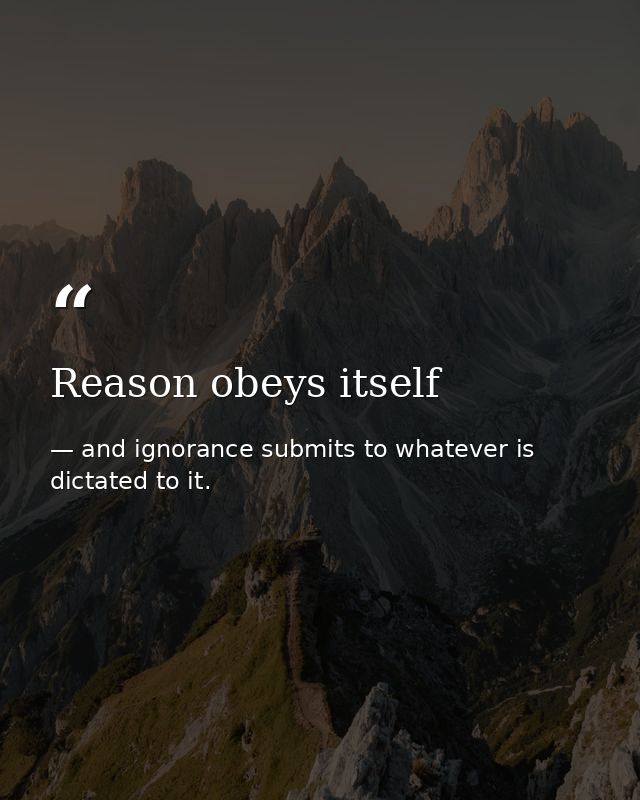 Reason obeys itself — and ignorance submits to whatever is dictated to it.