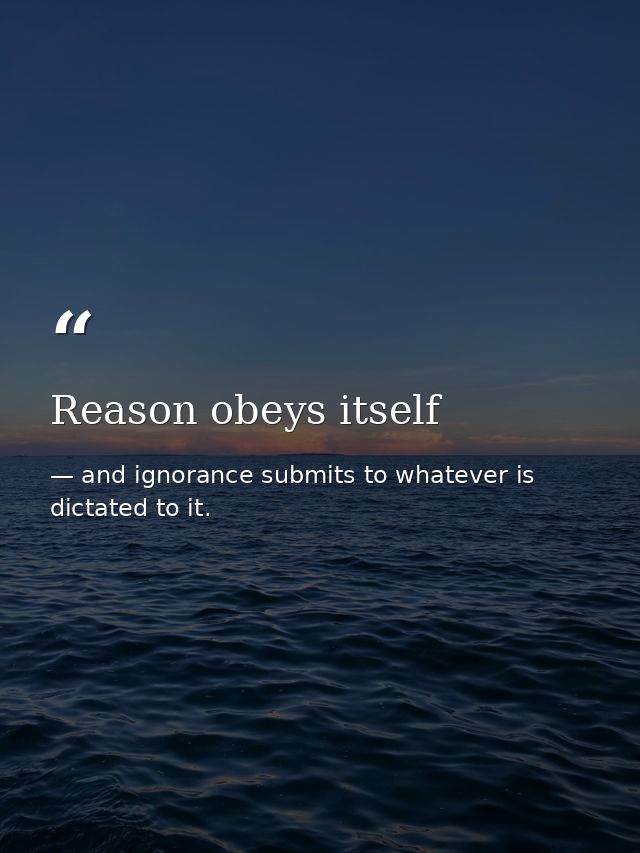 Reason obeys itself — and ignorance submits to whatever is dictated to it.