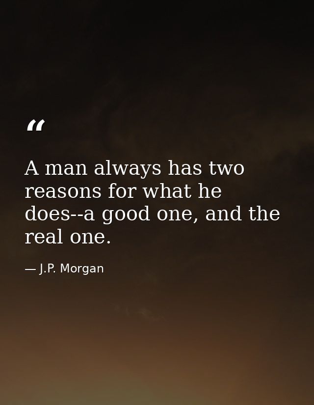 A man always has two reasons for what he does--a good one, and the real one. — J.P. Morgan