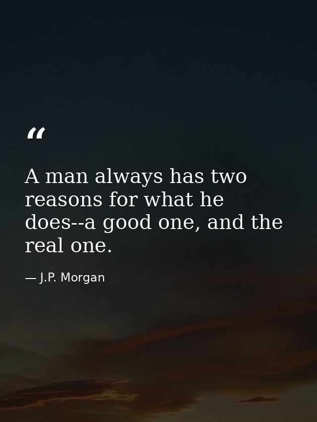 A man always has two reasons for what he does--a good one, and the real one. — J.P. Morgan