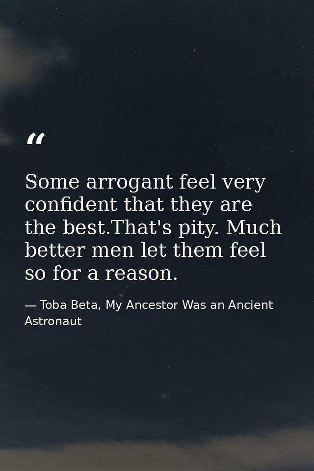 Some arrogant feel very confident that they are the best.That's pity. Much better men let them feel so for a reason. — Toba Beta, My Ancestor Was an Ancient Astronaut