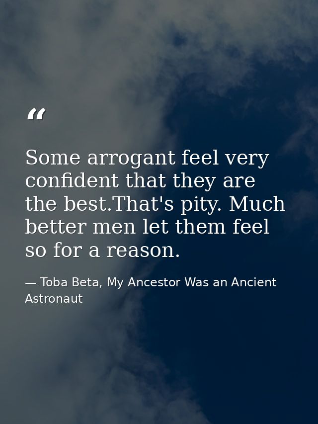 Some arrogant feel very confident that they are the best.That's pity. Much better men let them feel so for a reason. — Toba Beta, My Ancestor Was an Ancient Astronaut