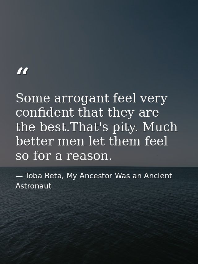 Some arrogant feel very confident that they are the best.That's pity. Much better men let them feel so for a reason. — Toba Beta, My Ancestor Was an Ancient Astronaut