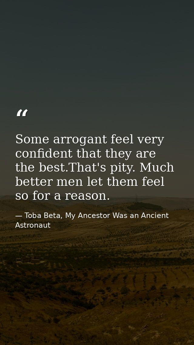 Some arrogant feel very confident that they are the best.That's pity. Much better men let them feel so for a reason. — Toba Beta, My Ancestor Was an Ancient Astronaut