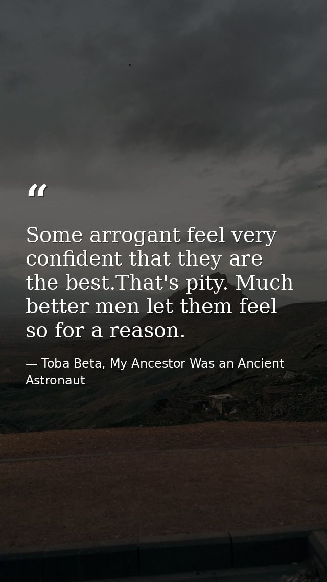 Some arrogant feel very confident that they are the best.That's pity. Much better men let them feel so for a reason. — Toba Beta, My Ancestor Was an Ancient Astronaut