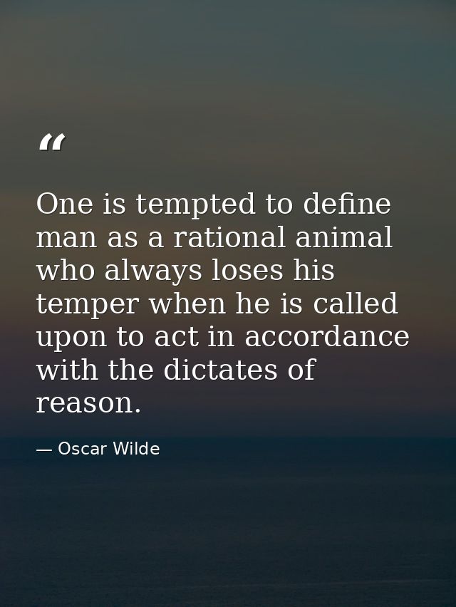 One is tempted to define man as a rational animal who always loses his temper when he is called upon to act in accordanc — Oscar Wilde