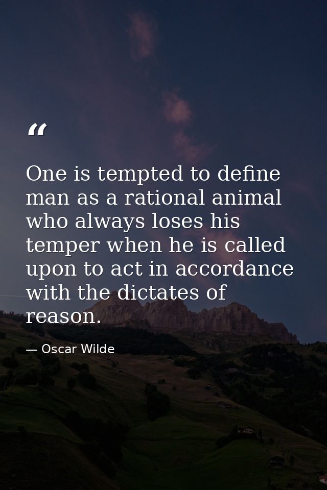 One is tempted to define man as a rational animal who always loses his temper when he is called upon to act in accordanc — Oscar Wilde