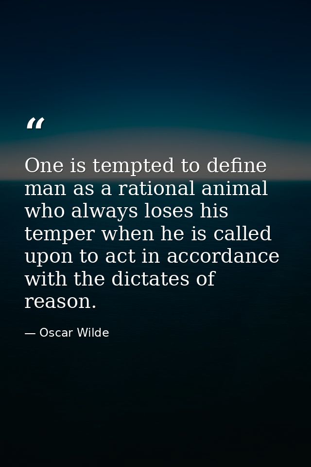 One is tempted to define man as a rational animal who always loses his temper when he is called upon to act in accordanc — Oscar Wilde