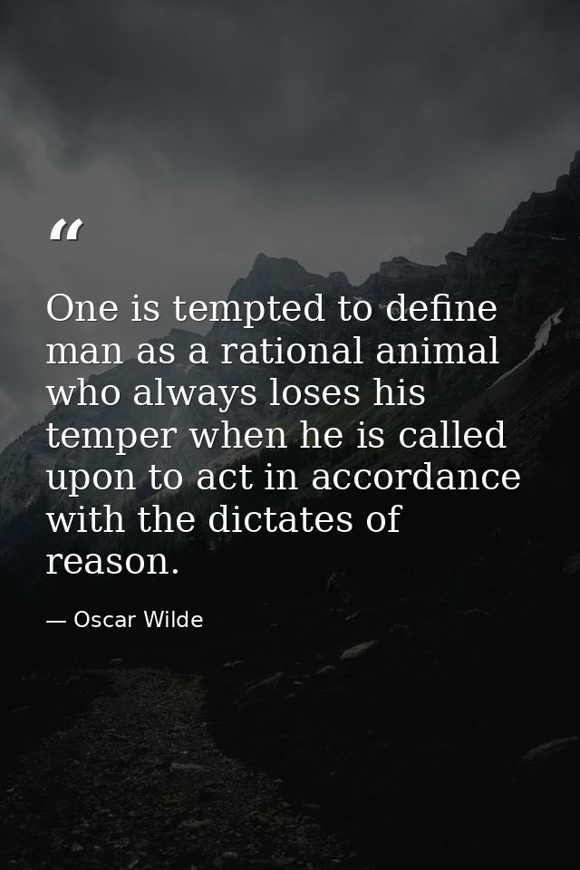 One is tempted to define man as a rational animal who always loses his temper when he is called upon to act in accordanc — Oscar Wilde