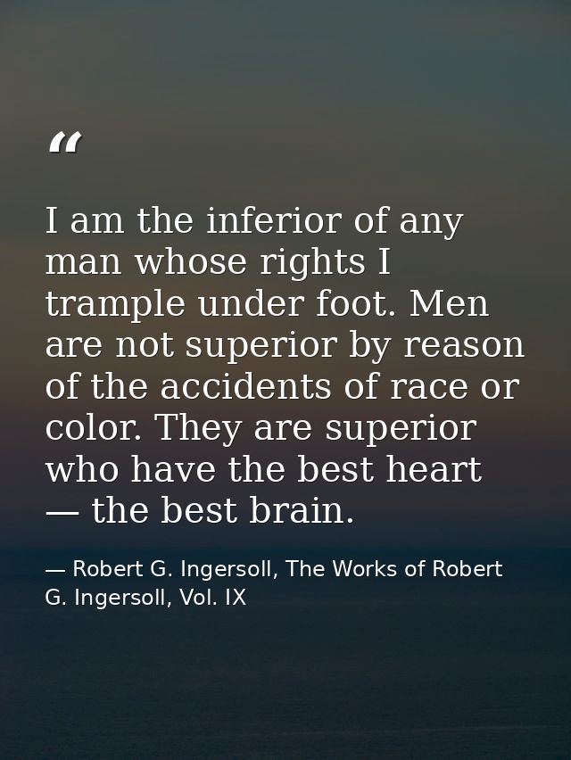 I am the inferior of any man whose rights I trample under foot. Men are not superior by reason of the accidents of race  — Robert G. Ingersoll, The Works of Robert G. Ingersoll, Vol. IX