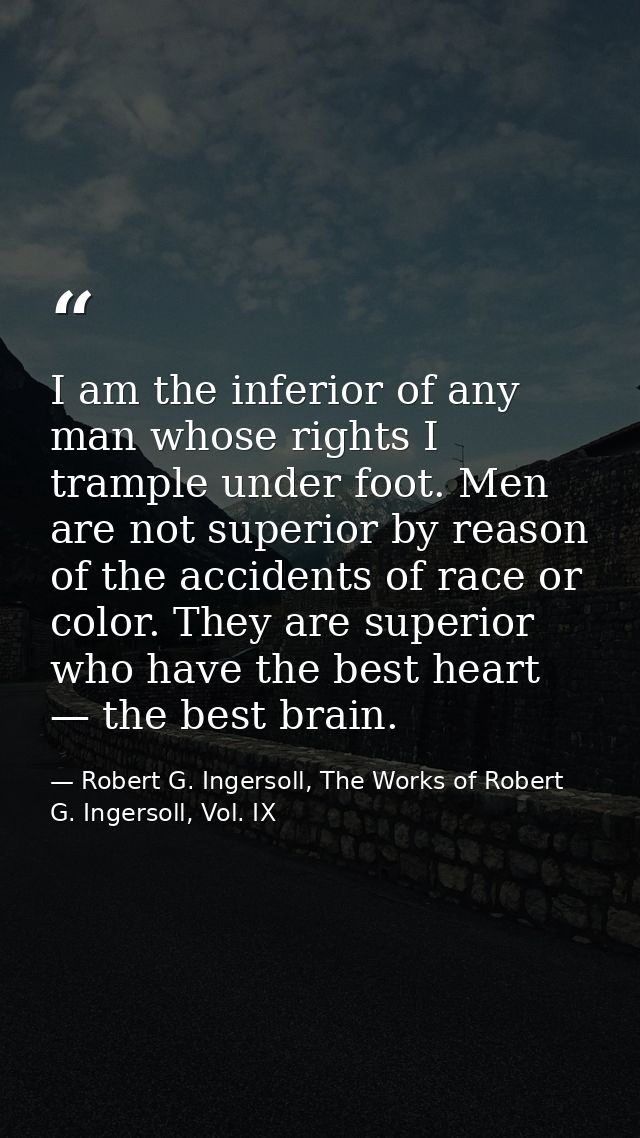 I am the inferior of any man whose rights I trample under foot. Men are not superior by reason of the accidents of race  — Robert G. Ingersoll, The Works of Robert G. Ingersoll, Vol. IX