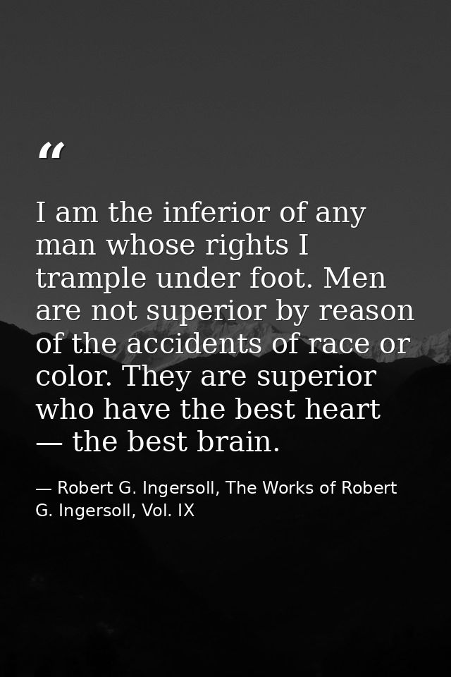 I am the inferior of any man whose rights I trample under foot. Men are not superior by reason of the accidents of race  — Robert G. Ingersoll, The Works of Robert G. Ingersoll, Vol. IX