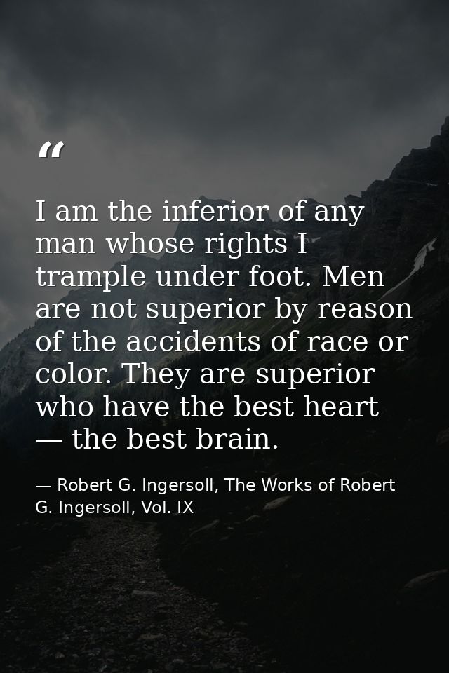 I am the inferior of any man whose rights I trample under foot. Men are not superior by reason of the accidents of race  — Robert G. Ingersoll, The Works of Robert G. Ingersoll, Vol. IX