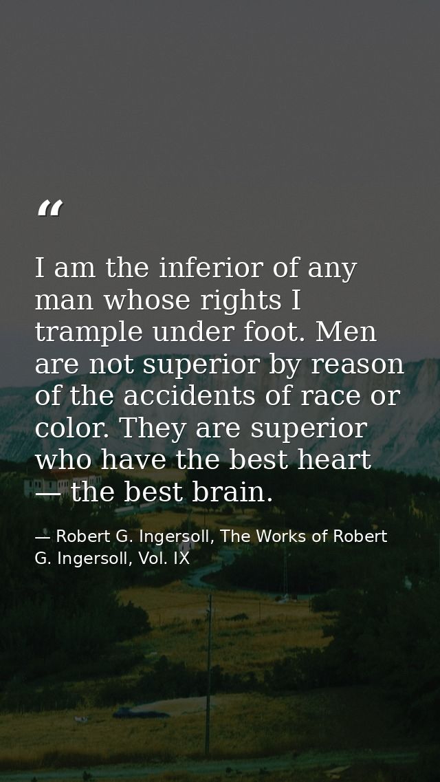 I am the inferior of any man whose rights I trample under foot. Men are not superior by reason of the accidents of race  — Robert G. Ingersoll, The Works of Robert G. Ingersoll, Vol. IX
