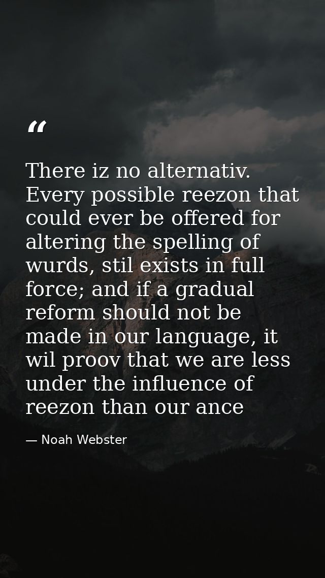 There iz no alternativ. Every possible reezon that could ever be offered for altering the spelling of wurds, stil exists — Noah Webster
