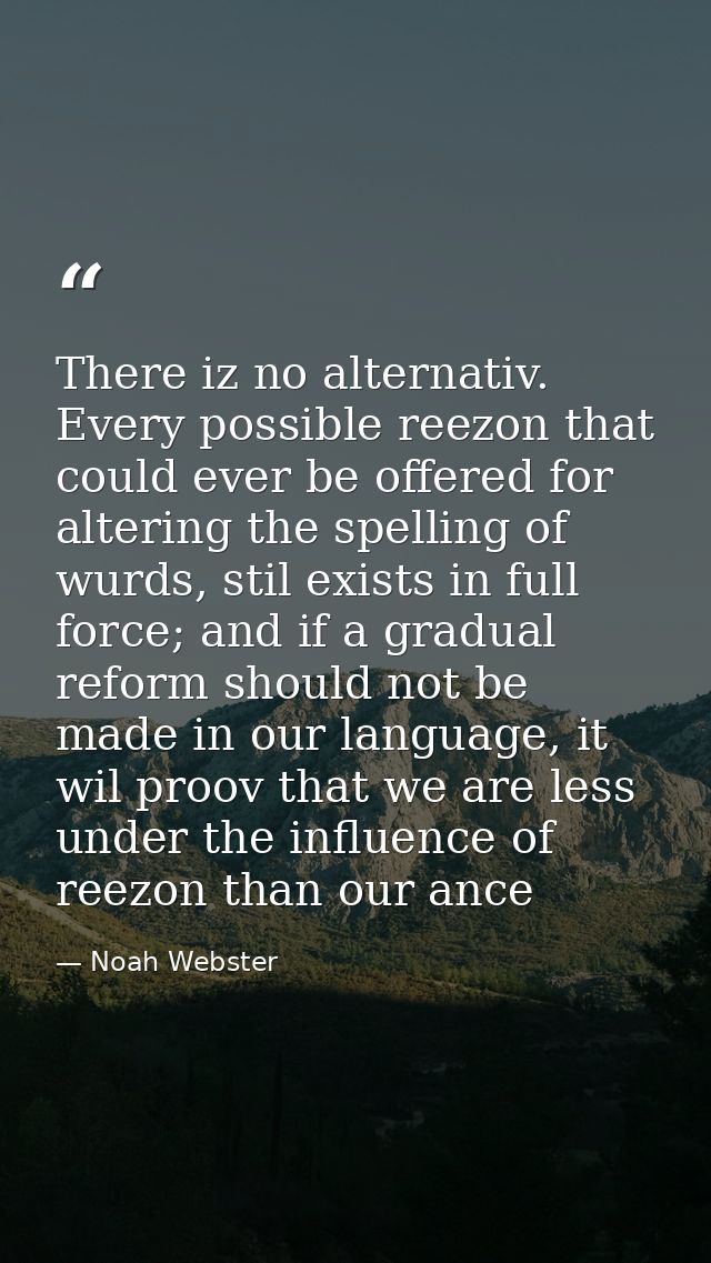 There iz no alternativ. Every possible reezon that could ever be offered for altering the spelling of wurds, stil exists — Noah Webster