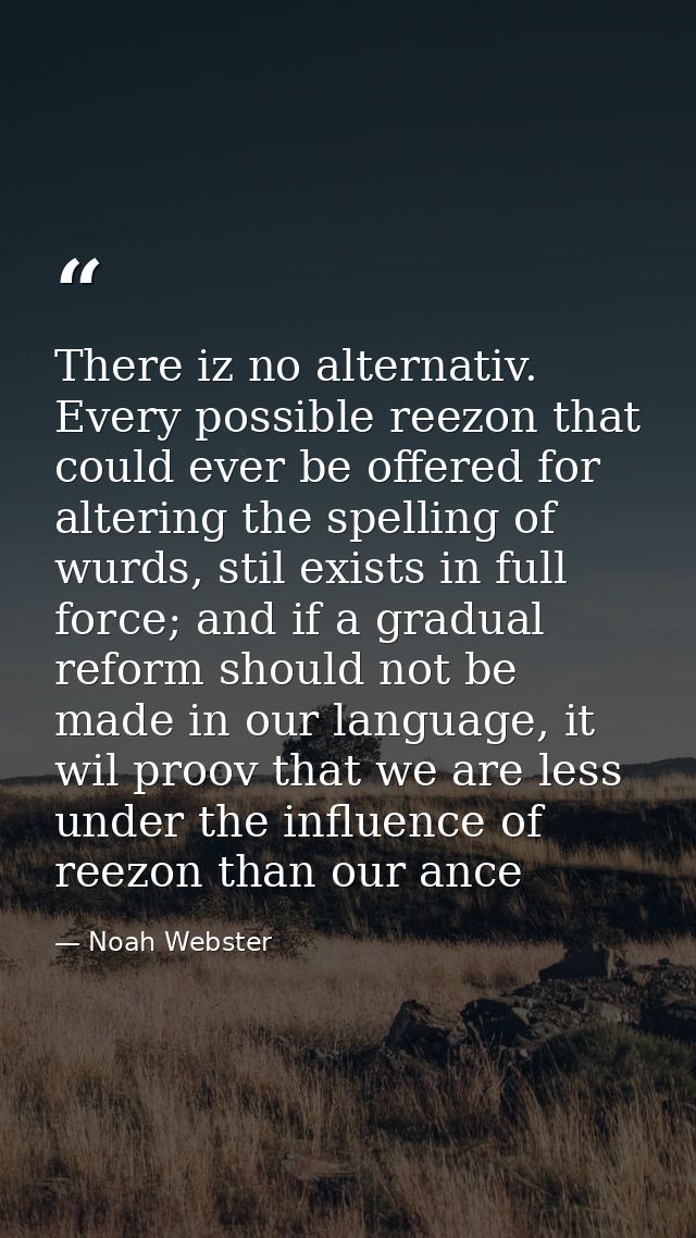 There iz no alternativ. Every possible reezon that could ever be offered for altering the spelling of wurds, stil exists — Noah Webster