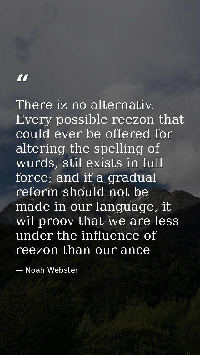 There iz no alternativ. Every possible reezon that could ever be offered for altering the spelling of wurds, stil exists — Noah Webster