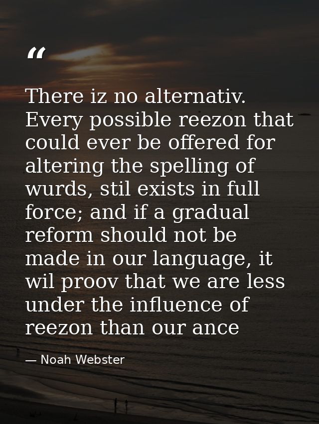 There iz no alternativ. Every possible reezon that could ever be offered for altering the spelling of wurds, stil exists — Noah Webster